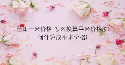 已知一米价格 怎么换算平米价格(如何计算成平米价格)